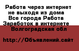 Работа через интернет не выходя из дома - Все города Работа » Заработок в интернете   . Волгоградская обл.